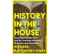 History in the House: Some Remarkable Dons and the Teaching of Politics, Character and Statecraft