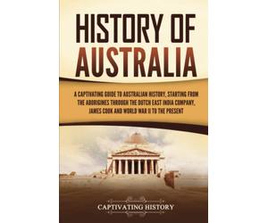 History of Australia: A Captivating Guide to Australian History, Starting from the Aborigines Through the Dutch East India Company, James Cook, and World War II to the Present