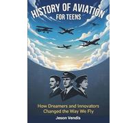HISTORY OF AVIATION FOR TEENS: How Dreamers and Innovators Changed the Way We Fly