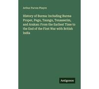 History of Burma: Including Burma Proper, Pegu, Taungu, Tenasserim, and Arakan: From the Earliest Time to the End of the First War with British India