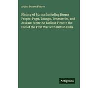 History of Burma: Including Burma Proper, Pegu, Taungu, Tenasserim, and Arakan: From the Earliest Time to the End of the First War with British India