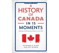 History of Canada in 15 Moments, A: Making and Remaking a Nation since 1867