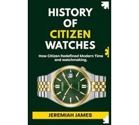 HISTORY OF CITIZEN WATCHES: How Citizen Redefined Modern Time and watchmaking.