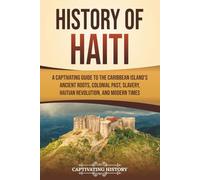 History of Haiti: A Captivating Guide to the Caribbean Island’s Ancient Roots, Colonial Past, Slavery, Haitian Revolution, and Modern Times