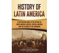 History of Latin America: A Captivating Guide to the History of South America, Mexico, Central America, and the Islands of the Caribbean