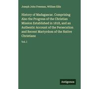History of Madagascar. Comprising Also the Progress of the Christian Mission Established in 1818, and an Authentic Account of the Persecution and Recent Martyrdom of the Native Christians: Vol. I