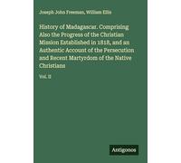 History of Madagascar. Comprising Also the Progress of the Christian Mission Established in 1818, and an Authentic Account of the Persecution and Recent Martyrdom of the Native Christians: Vol. II