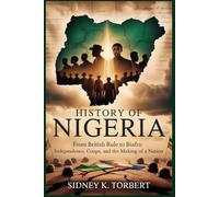 History of Nigeria: From British Rule to Biafra: Independence, Coups, and the Making of a Nation