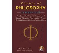 HISTORY OF PHILOSOPHY Summarized: The Essential Guide to Western and Eastern Thought: From Ancient Greek Philosophers to Modern Existentialism
