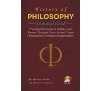 HISTORY OF PHILOSOPHY Summarized: The Essential Guide to Western and Eastern Thought: From Ancient Greek Philosophers to Modern Existentialism