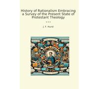 History of Rationalism Embracing a Survey of the Present State of Protestant Theology