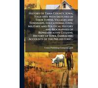 History of Tama County, Iowa, Together With Sketches of Their Towns, Villages and Townships, Educational, Civil, Military and Political History ... and Biographies of Representative Citizens. History of Iowa, Embracing Accounts of the Pre-historic...