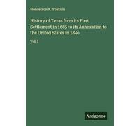 History of Texas from its First Settlement in 1685 to its Annexation to the United States in 1846: Vol. I
