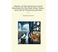 History of the American Clock Business for the Past Sixty Years, and Life of Chauncey Jerome