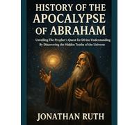 HISTORY OF THE APOCALYPSE OF ABRAHAM:: Unveiling The Prophet's Quest for Divine Understanding By Discovering the Hidden Truths of the Universe