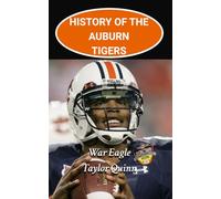 History of the Auburn Tigers College Football Program: War Eagle Captures the History from Inception to the Present Day