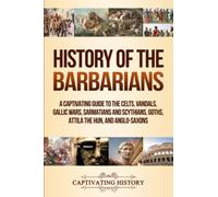 History of the Barbarians: A Captivating Guide to the Celts, Vandals, Gallic Wars, Sarmatians and Scythians, Goths, Attila the Hun, and Anglo-Saxons