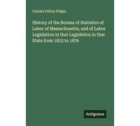 History of the Bureau of Statistics of Labor of Massachusetts, and of Labor Legislation in that Legislation in that State from 1833 to 1876