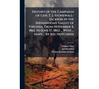 History of the Campaign of Gen. T. J.-Stonewall-Jackson in the Shenandoah Valley of Virginia. From November 4, 1861, to June 17, 1862 ... With ... Maps ... by Jed. Hotchkiss