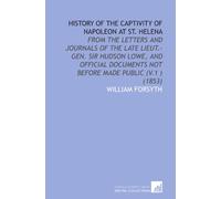 History of the Captivity of Napoleon at St. Helena: From the Letters and Journals of the Late Lieut.-Gen. Sir Hudson Lowe, and Official Documents Not Before Made Public (V.1 ) (1853)