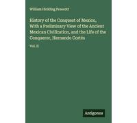History of the Conquest of Mexico, With a Preliminary View of the Ancient Mexican Civilization, and the Life of the Conqueror, Hernando Cortés: Vol. II