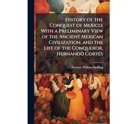 History of the Conquest of Mexico: With a Preliminary View of the Ancient Mexican Civilization, and the Life of the Conqueror, Hernando CortÃ(c)s