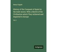 History of the Conquest of Spain by the Arab-moors. With a Sketch of the Civilization which They Achieved and Imparted to Europe: Vol. I