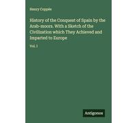 History of the Conquest of Spain by the Arab-moors. With a Sketch of the Civilization which They Achieved and Imparted to Europe: Vol. I