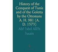 History of the Conquest of Tunis and of the Goletta by the Ottomans A. H. 981 (A. D. 1573)