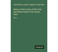 History of the County of Fife, from the Earliest Period to the Present Time: Vol. 1