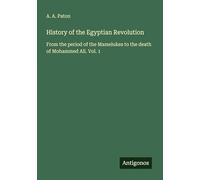 History of the Egyptian Revolution: From the period of the Mamelukes to the death of Mohammed Ali. Vol. 1