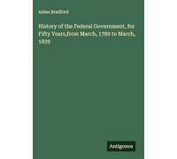 History of the Federal Government, for Fifty Years,from March, 1789 to March, 1839