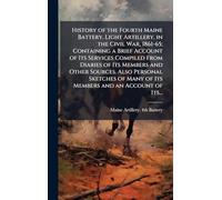 History of the Fourth Maine Battery, Light Artillery, in the Civil War, 1861-65; Containing a Brief Account of Its Services Compiled From Diaries of Its Members and Other Sources. Also Personal Sketches of Many of Its Members and an Account of Its...