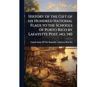 History of the Gift of six Hundred National Flags to the Schools of Porto Rico by Lafayette Post, no. 140