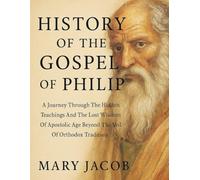 HISTORY OF THE GOSPEL OF PHILIP:: A Journey Through The Hidden Teachings And The Lost Wisdom Of Apostolic Age Beyond The Veil Of Orthodox Tradition