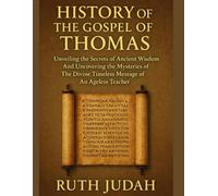 HISTORY OF THE GOSPEL OF THOMAS:: Unveiling The Secrets of Ancient Wisdom And Uncovering the Mysteries of The Divine Timeless Message of An Ageless Teacher
