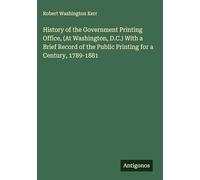 History of the Government Printing Office, (At Washington, D.C.) With a Brief Record of the Public Printing for a Century, 1789-1881