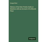 History of the Holy Trinity Guild, at Sleaford, with an Account of Its Miracle Plays