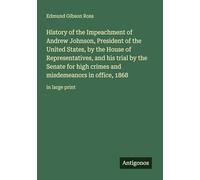 History of the Impeachment of Andrew Johnson, President of the United States, by the House of Representatives, and his trial by the Senate for high ... misdemeanors in office, 1868: in large print