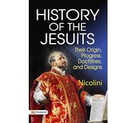History of the Jesuits: Their Origin, Progress, Doctrines, and Designs