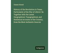 History of the Revolution in Texas, Particularly of the War of 1835 & '36. Together with the Latest Geographical, Topographical, and Statistical ... the Country, from the Most Authentic Sources
