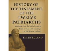 HISTORY OF THE TESTAMENT OF THE TWELVE PATRIARCHS:: A Glimpse into the Soul of Ancient Israel And The Lost Teachings of the Hebrew Fathers