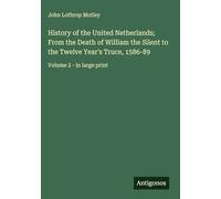 History of the United Netherlands; From the Death of William the Silent to the Twelve Year's Truce, 1586-89: Volume 2 - in large print