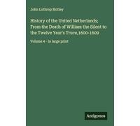 History of the United Netherlands; From the Death of William the Silent to the Twelve Year's Truce,1600-1609: Volume 4 - in large print