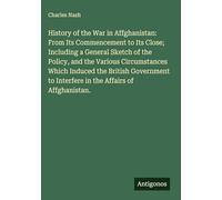 History of the War in Affghanistan: From Its Commencement to Its Close; Including a General Sketch of the Policy, and the Various Circumstances Which ... to Interfere in the Affairs of Affghanistan.