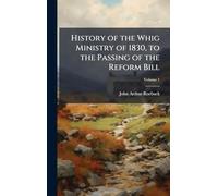 History of the Whig Ministry of 1830, to the Passing of the Reform Bill