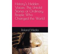 History’s Hidden Voices: The Untold Stories of Ordinary People Who Changed the World