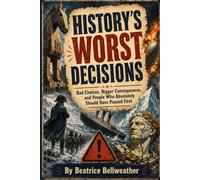 History’s Worst Decisions: Bad Choices, Bigger Consequences, and People Who Absolutely Should Have Paused First