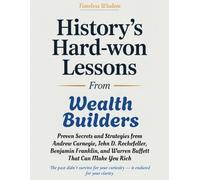 HISTORY'S HARD-WON LESSONS FROM WEALTH BUILDERS: Proven Secrets and Strategies from Andrew Carnegie, John D. Rockefeller, Benjamin Franklin, and Warren Buffett That Can Make You Rich