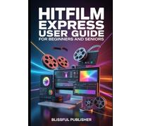 HitFilm Express User Guide for Beginners and Seniors: A Step-by-Step Visual Editing Guide to Transform Raw Footage into Professional Videos Using HitFilm - Even If You’ve Never Edited Before